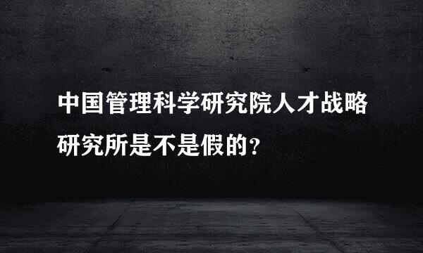 中国管理科学研究院人才战略研究所是不是假的？