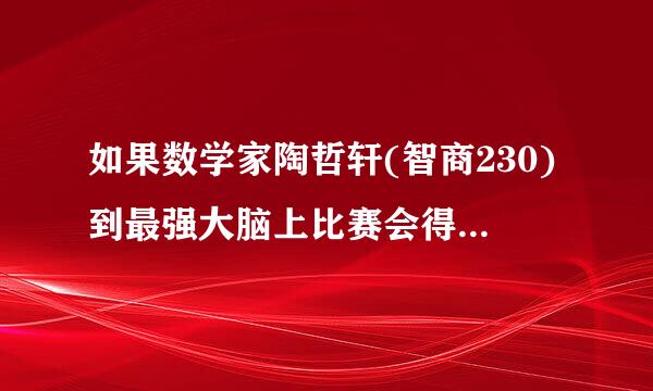 如果数学家陶哲轩(智商230)到最强大脑上比赛会得到什么分数？