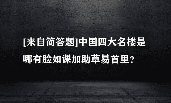 [来自简答题]中国四大名楼是哪有脸如课加助草易首里？