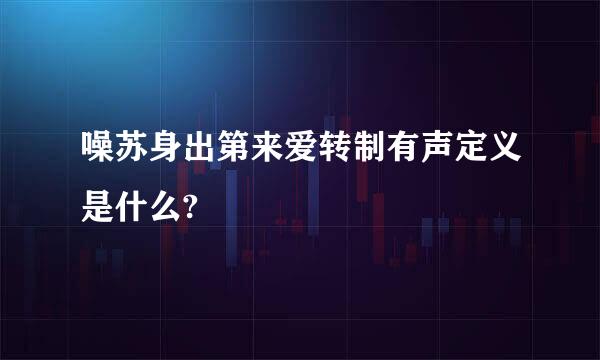 噪苏身出第来爱转制有声定义是什么?