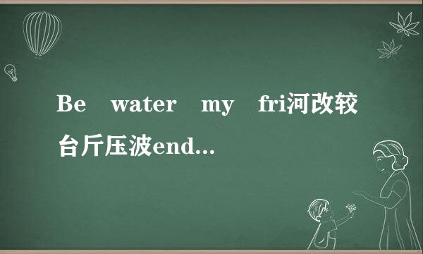 Be water my fri河改较台斤压波end是什么意思