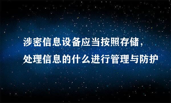 涉密信息设备应当按照存储，处理信息的什么进行管理与防护