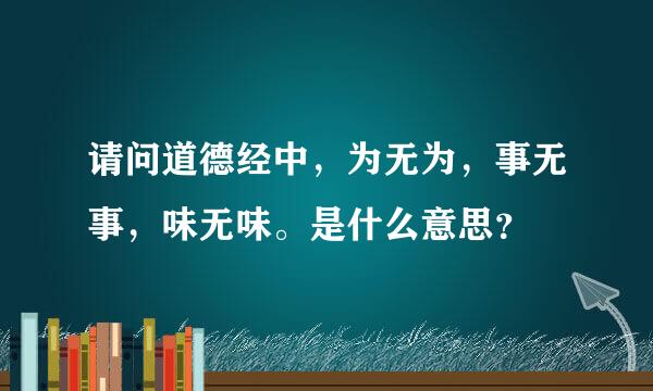 请问道德经中，为无为，事无事，味无味。是什么意思？