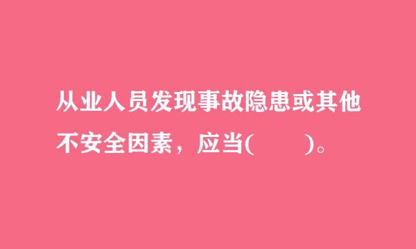 从业人员发现事故隐患或其他不安全因素，应当(  )。