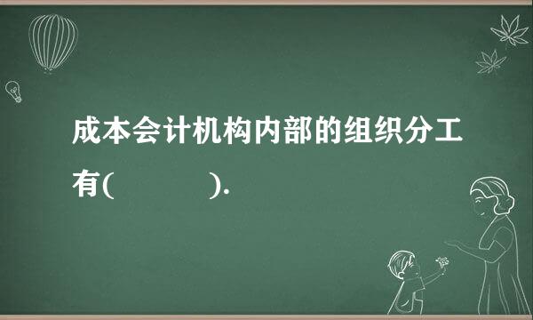 成本会计机构内部的组织分工有(   ).