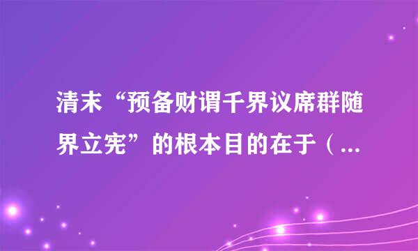 清末“预备财谓千界议席群随界立宪”的根本目的在于（    ）。