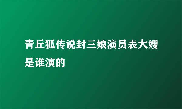 青丘狐传说封三娘演员表大嫂是谁演的