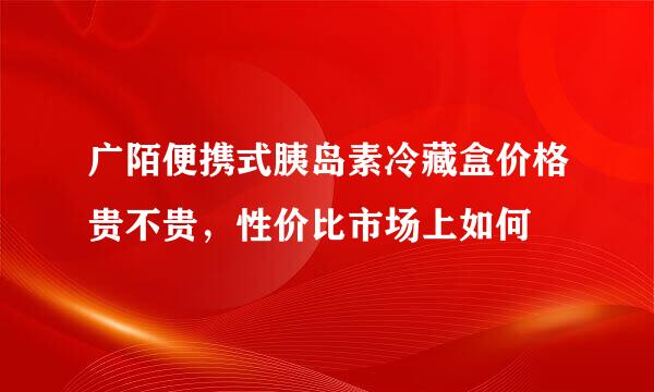 广陌便携式胰岛素冷藏盒价格贵不贵，性价比市场上如何