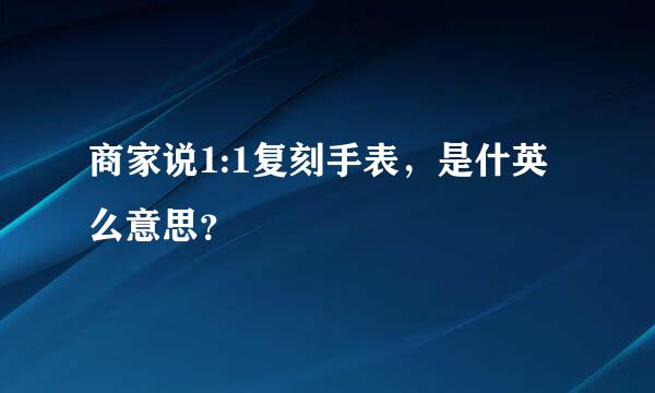 商家说1:1复刻手表，是什英么意思？