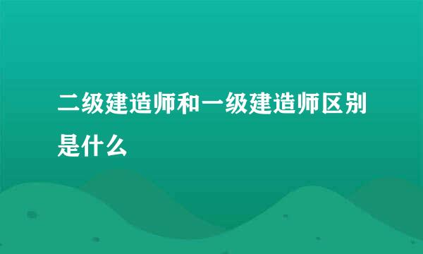 二级建造师和一级建造师区别是什么