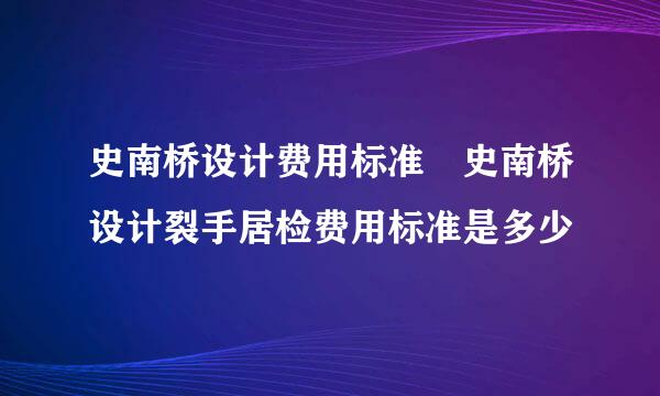 史南桥设计费用标准 史南桥设计裂手居检费用标准是多少