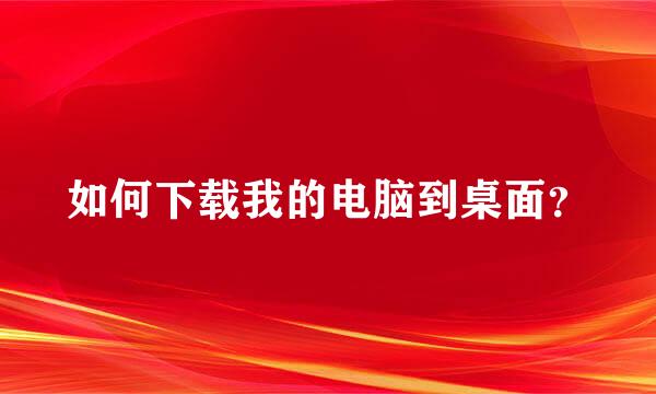 如何下载我的电脑到桌面？