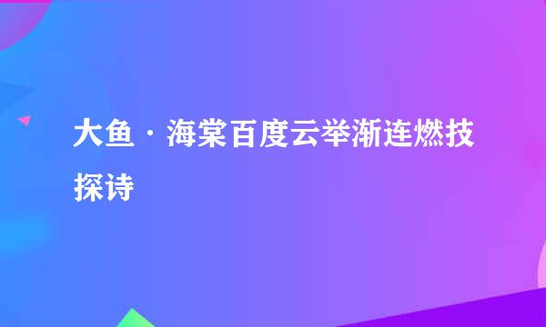 大鱼·海棠百度云举渐连燃技探诗