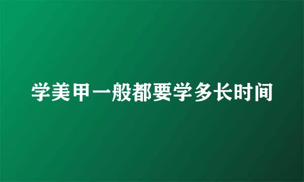 学美甲一般都要学多长时间