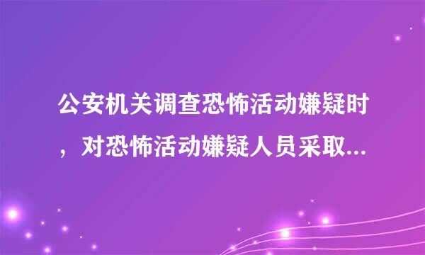 公安机关调查恐怖活动嫌疑时，对恐怖活动嫌疑人员采取约束性措施的期限不得超过站前氢委导宜同（）个月。