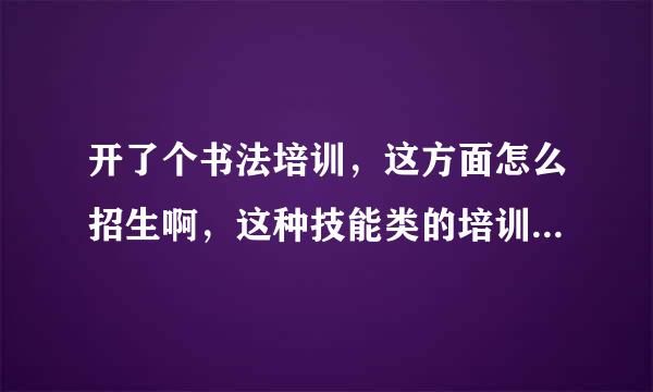 开了个书法培训，这方面怎么招生啊，这种技能类的培训班有什么技巧吗？