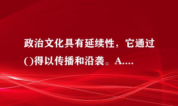 政治文化具有延续性，它通过()得以传播和沿袭。A.政治民主化B.政治经济来自化C.政治社会化D.政治军事化