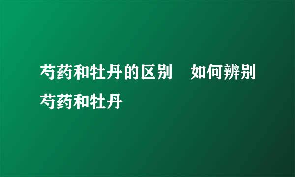 芍药和牡丹的区别 如何辨别芍药和牡丹