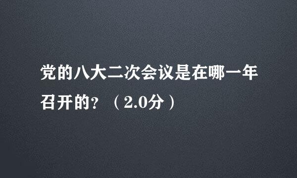 党的八大二次会议是在哪一年召开的？（2.0分）