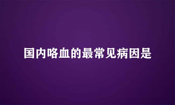 国内咯血的最常见病因是