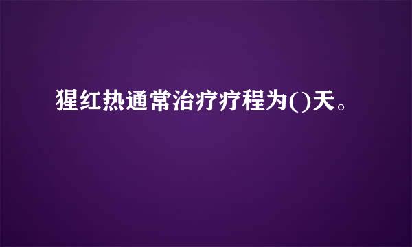 猩红热通常治疗疗程为()天。