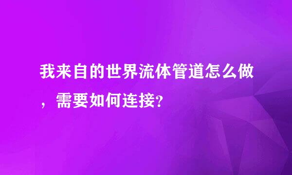 我来自的世界流体管道怎么做，需要如何连接？