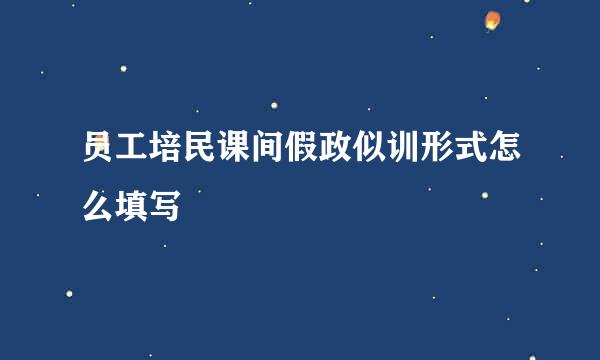 员工培民课间假政似训形式怎么填写