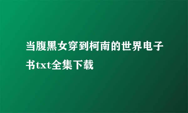 当腹黑女穿到柯南的世界电子书txt全集下载