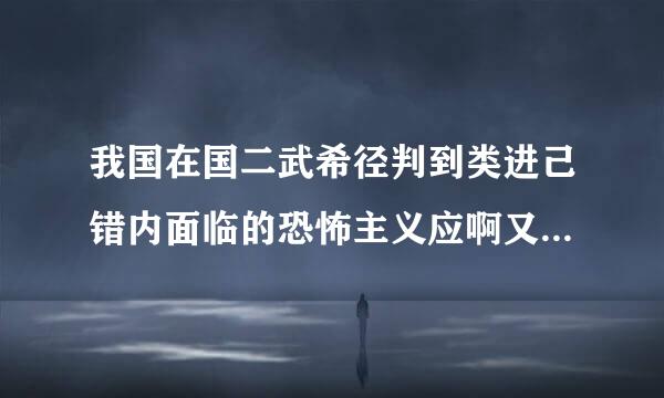 我国在国二武希径判到类进己错内面临的恐怖主义应啊又随殖威胁主要来自()