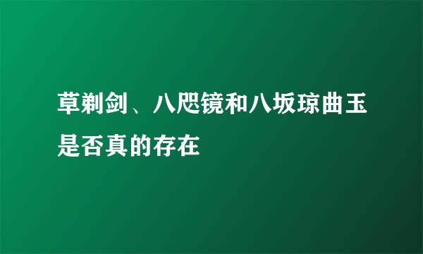 草剃剑、八咫镜和八坂琼曲玉是否真的存在