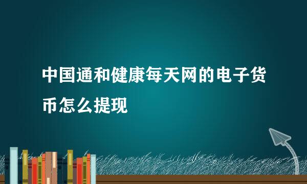 中国通和健康每天网的电子货币怎么提现