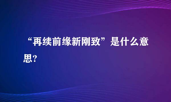 “再续前缘新刚致”是什么意思?