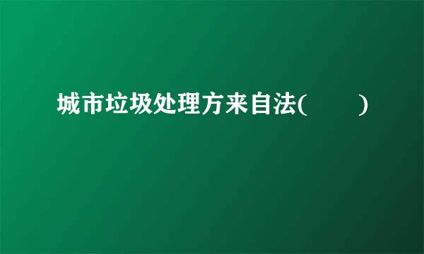 城市垃圾处理方来自法(  )