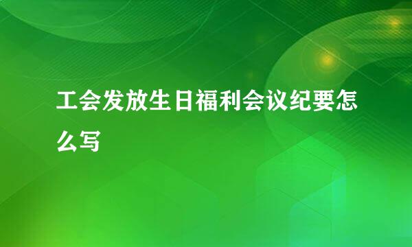 工会发放生日福利会议纪要怎么写