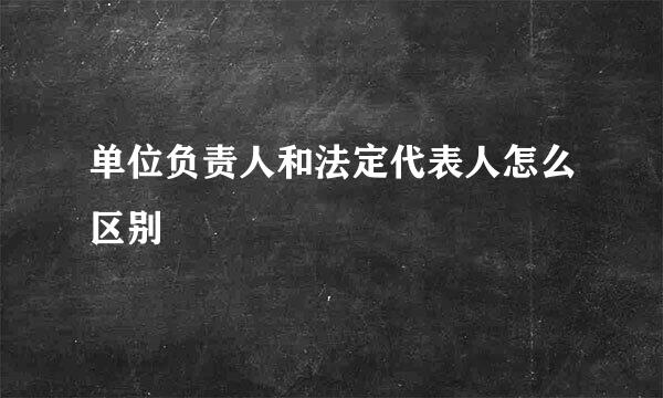 单位负责人和法定代表人怎么区别