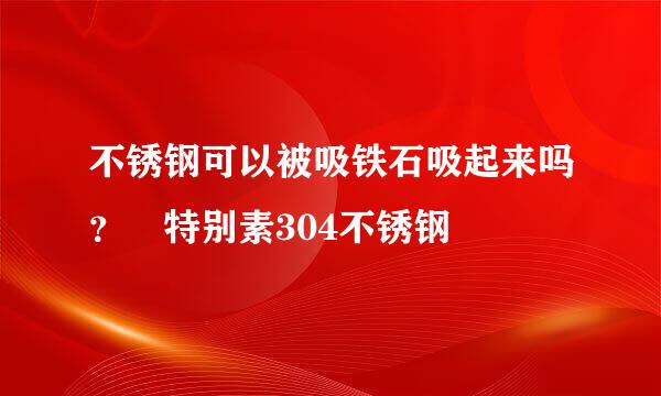 不锈钢可以被吸铁石吸起来吗？ 特别素304不锈钢