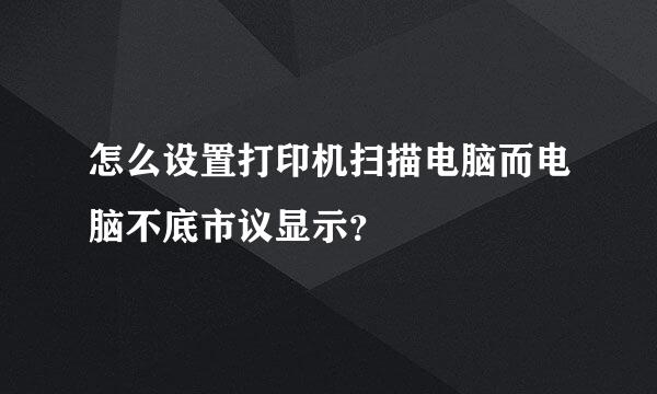 怎么设置打印机扫描电脑而电脑不底市议显示？