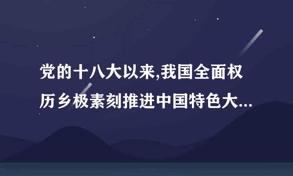 党的十八大以来,我国全面权历乡极素刻推进中国特色大国外交,形成(    )的外交布局。