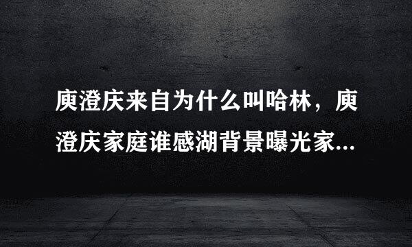 庾澄庆来自为什么叫哈林，庾澄庆家庭谁感湖背景曝光家世显赫？