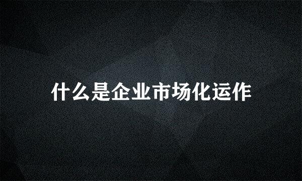 什么是企业市场化运作