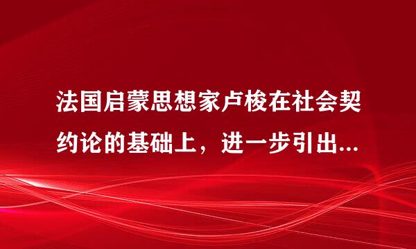 法国启蒙思想家卢梭在社会契约论的基础上，进一步引出（）学说。