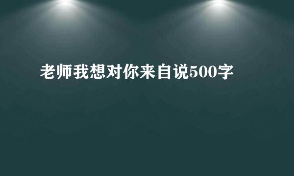 老师我想对你来自说500字