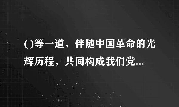 ()等一道，伴随中国革命的光辉历程，共同构成我们党在前进道路上战胜各种困难和风险、不断身脱玉前究夺取新胜利的强大精神力量和宝贵精神...