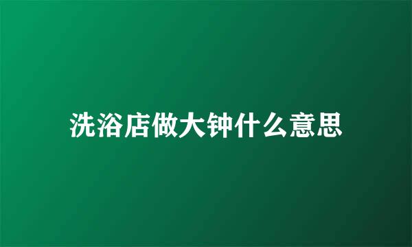 洗浴店做大钟什么意思