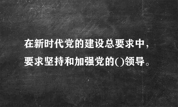 在新时代党的建设总要求中，要求坚持和加强党的()领导。