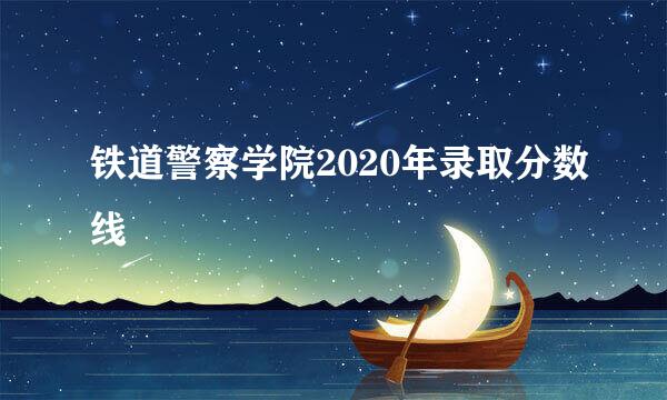 铁道警察学院2020年录取分数线