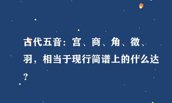 古代五音：宫、商、角、徵、羽，相当于现行简谱上的什么达？