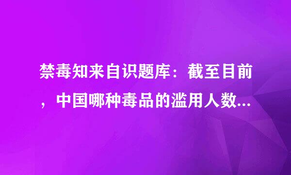 禁毒知来自识题库：截至目前，中国哪种毒品的滥用人数最多？（）