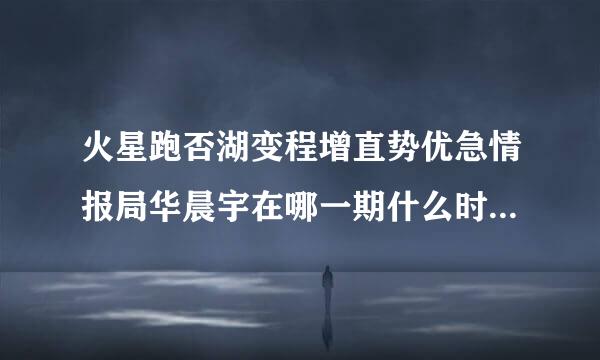 火星跑否湖变程增直势优急情报局华晨宇在哪一期什么时候播出，华晨宇张宇成？来自