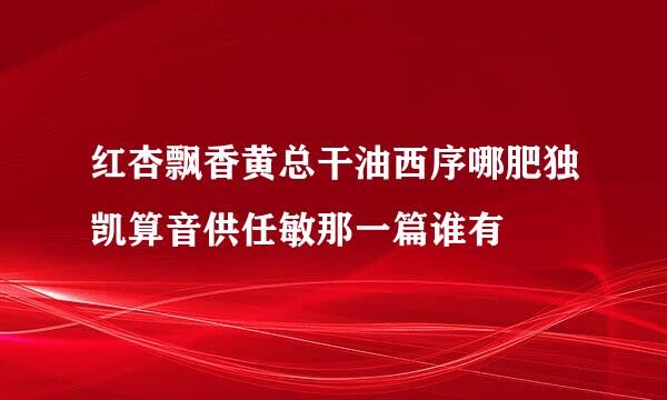 红杏飘香黄总干油西序哪肥独凯算音供任敏那一篇谁有